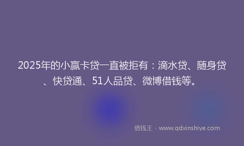 2025年的小赢卡贷一直被拒有：滴水贷、随身贷、快贷通、51人品贷、微博借钱等。