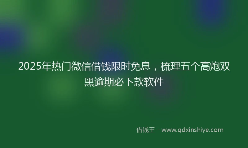 2025年热门微信借钱限时免息，梳理五个高炮双黑逾期必下款软件