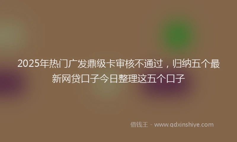2025年热门广发鼎级卡审核不通过，归纳五个最新网贷口子今日整理这五个口子