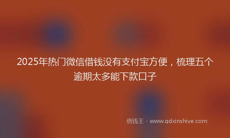 2025年热门微信借钱没有支付宝方便，梳理五个逾期太多能下款口子