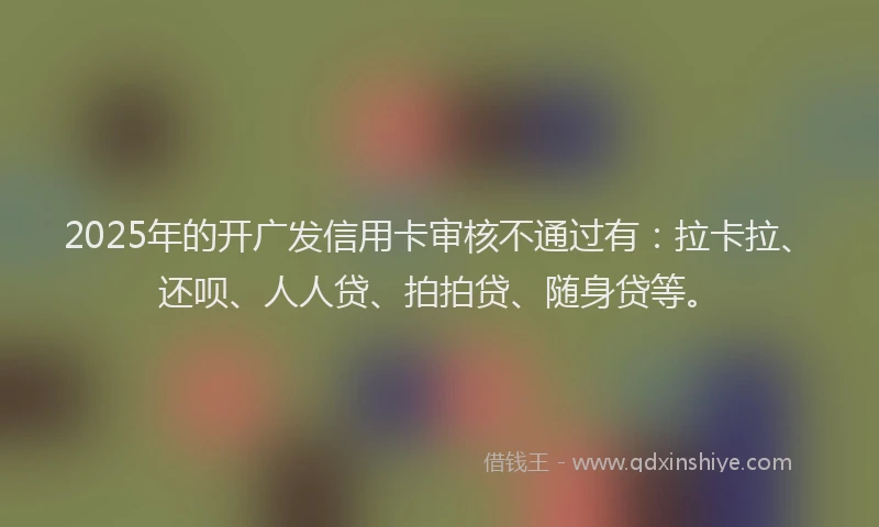 2025年的开广发信用卡审核不通过有：拉卡拉、还呗、人人贷、拍拍贷、随身贷等。