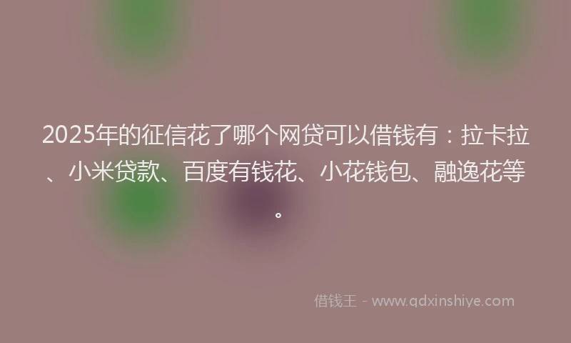 2025年的征信花了哪个网贷可以借钱有：拉卡拉、小米贷款、百度有钱花、小花钱包、融逸花等。