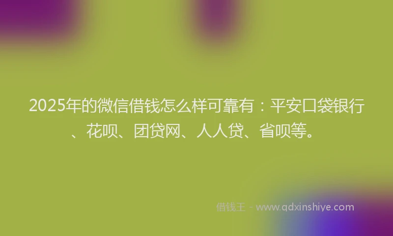 2025年的微信借钱怎么样可靠有：平安口袋银行、花呗、团贷网、人人贷、省呗等。