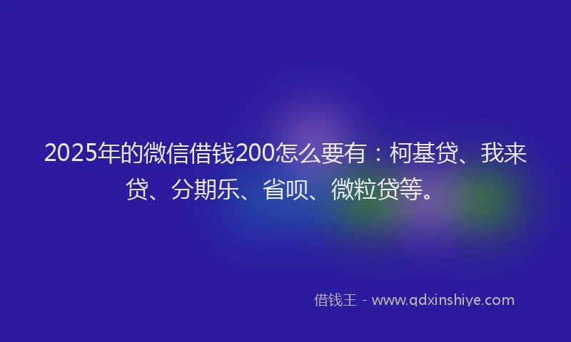 2025年的微信借钱200怎么要有：柯基贷、我来贷、分期乐、省呗、微粒贷等。