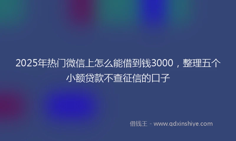 2025年热门微信上怎么能借到钱3000，整理五个小额贷款不查征信的口子