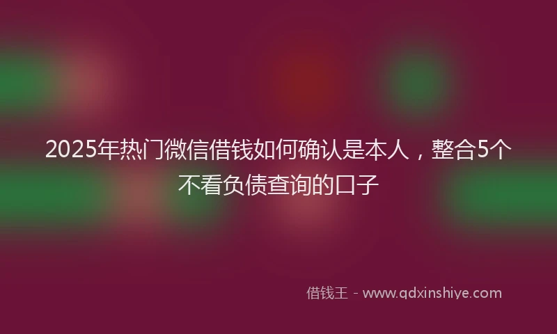 2025年热门微信借钱如何确认是本人，整合5个不看负债查询的口子