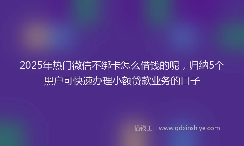 2025年热门微信不绑卡怎么借钱的呢，归纳5个黑户可快速办理小额贷款业务的口子
