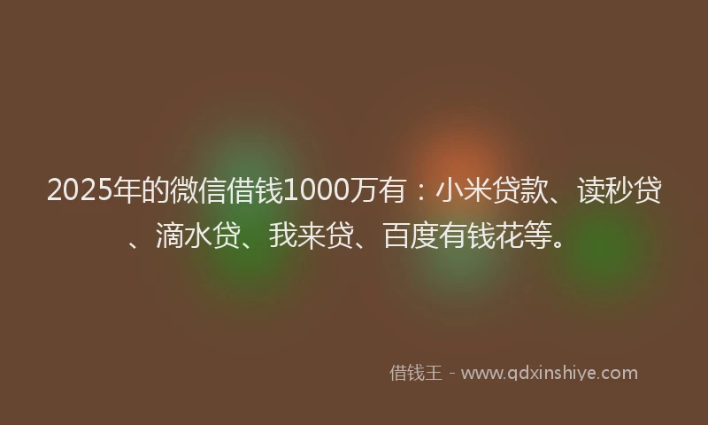 2025年的微信借钱1000万有：小米贷款、读秒贷、滴水贷、我来贷、百度有钱花等。