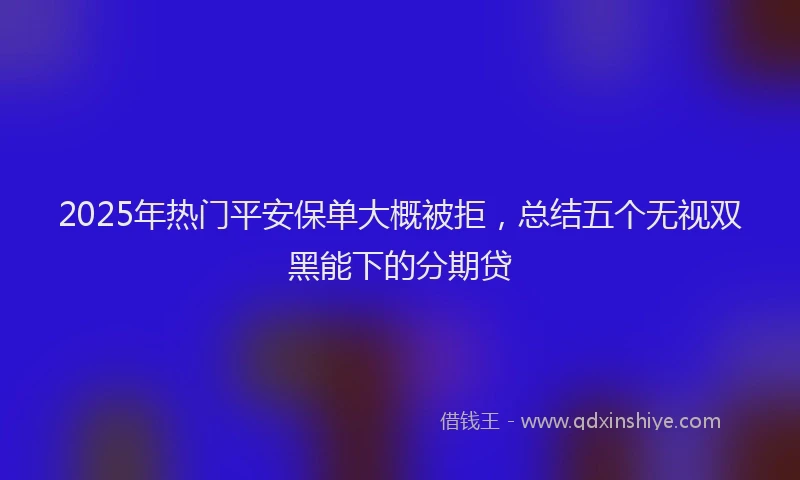 2025年热门平安保单大概被拒，总结五个无视双黑能下的分期贷