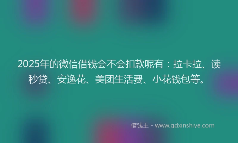 2025年的微信借钱会不会扣款呢有：拉卡拉、读秒贷、安逸花、美团生活费、小花钱包等。