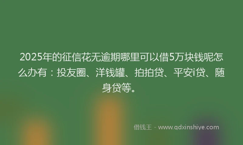 2025年的征信花无逾期哪里可以借5万块钱呢怎么办有：投友圈、洋钱罐、拍拍贷、平安i贷、随身贷等。