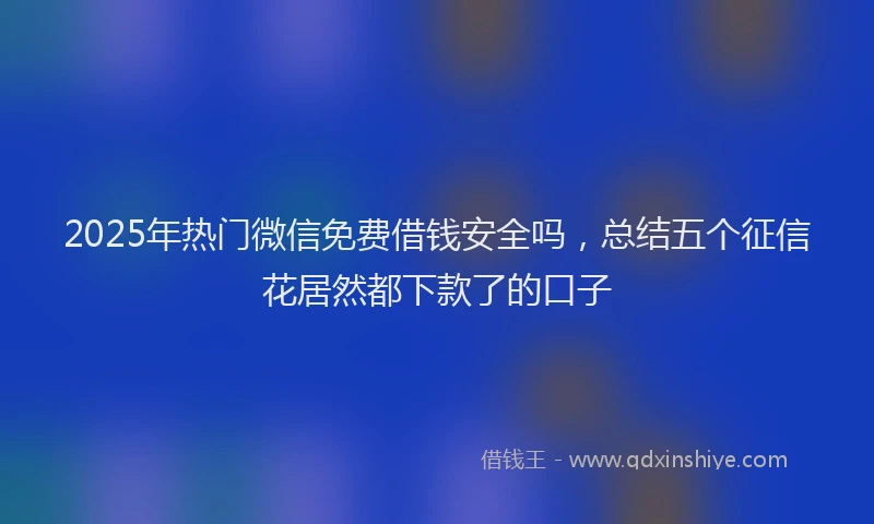 2025年热门微信免费借钱安全吗，总结五个征信花居然都下款了的口子