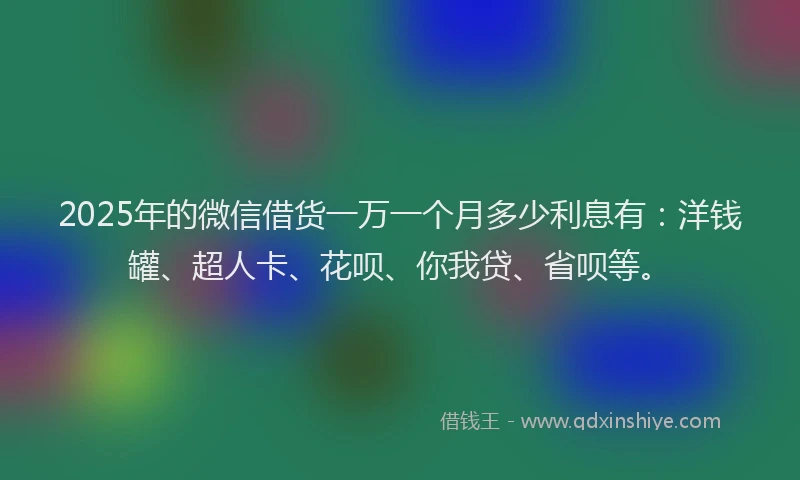 2025年的微信借货一万一个月多少利息有：洋钱罐、超人卡、花呗、你我贷、省呗等。