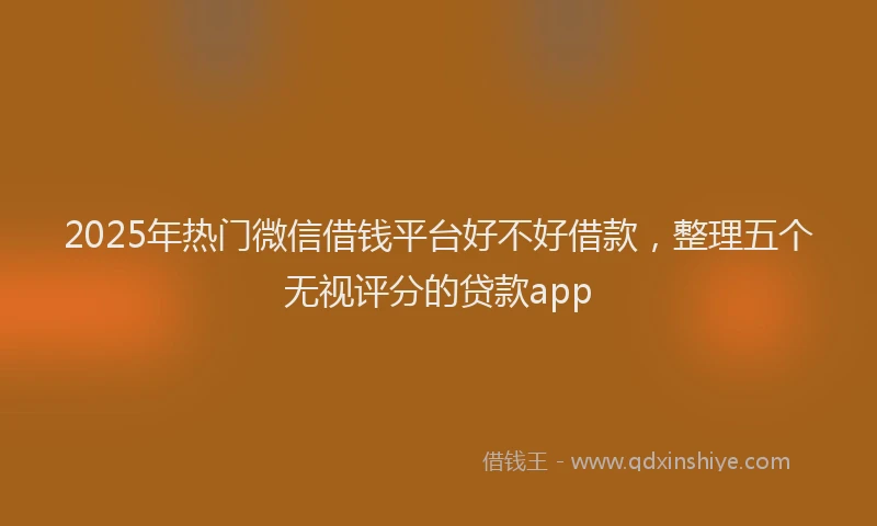 2025年热门微信借钱平台好不好借款，整理五个无视评分的贷款app