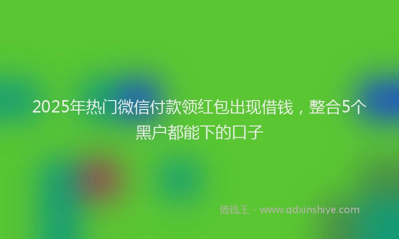 2025年热门微信付款领红包出现借钱，整合5个黑户都能下的口子