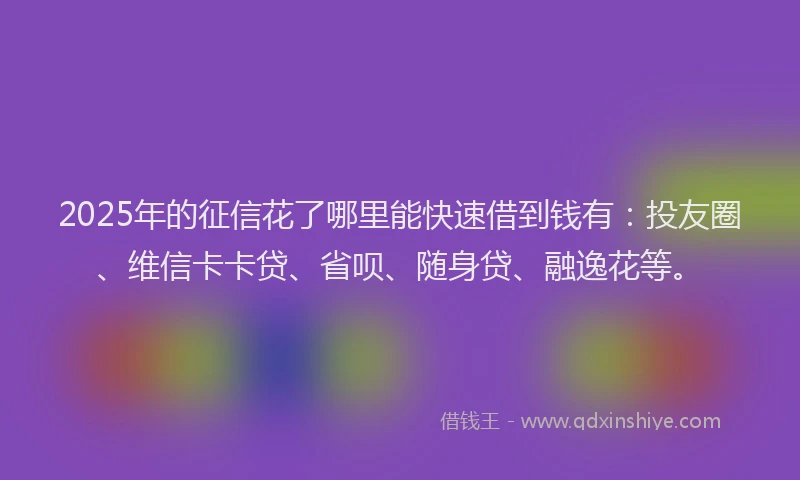 2025年的征信花了哪里能快速借到钱有：投友圈、维信卡卡贷、省呗、随身贷、融逸花等。