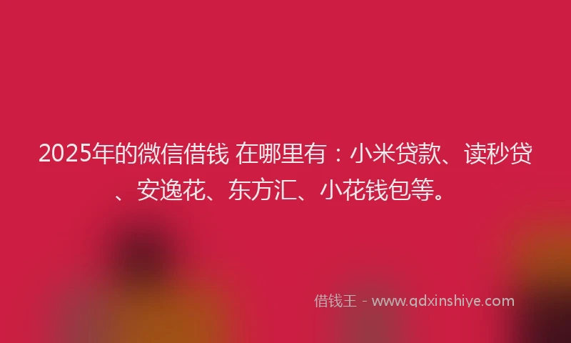 2025年的微信借钱 在哪里有：小米贷款、读秒贷、安逸花、东方汇、小花钱包等。