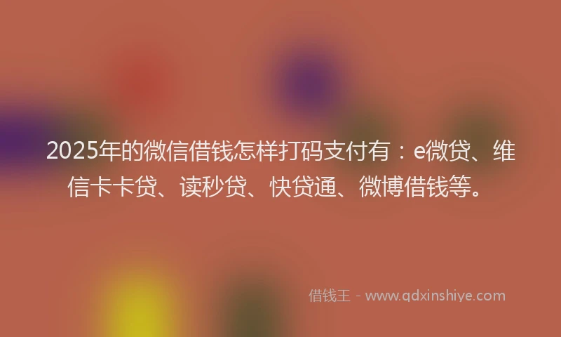 2025年的微信借钱怎样打码支付有：e微贷、维信卡卡贷、读秒贷、快贷通、微博借钱等。
