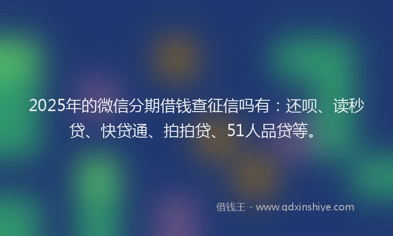 2025年的微信分期借钱查征信吗有：还呗、读秒贷、快贷通、拍拍贷、51人品贷等。