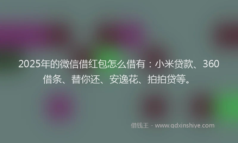 2025年的微信借红包怎么借有：小米贷款、360借条、替你还、安逸花、拍拍贷等。
