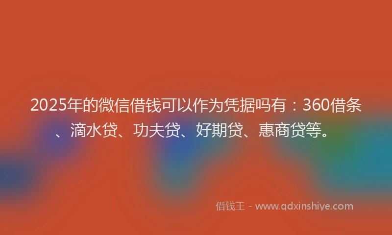 2025年的微信借钱可以作为凭据吗有：360借条、滴水贷、功夫贷、好期贷、惠商贷等。