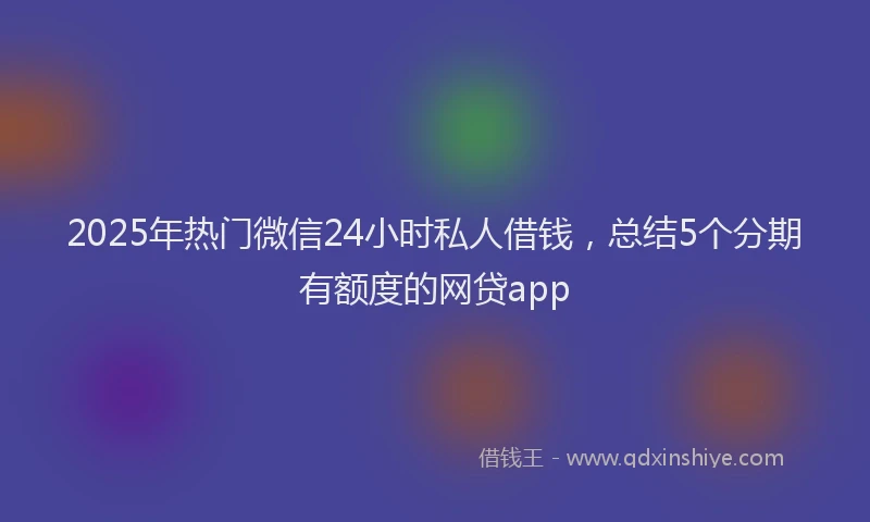 2025年热门微信24小时私人借钱，总结5个分期有额度的网贷app