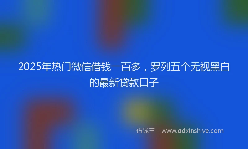 2025年热门微信借钱一百多，罗列五个无视黑白的最新贷款口子