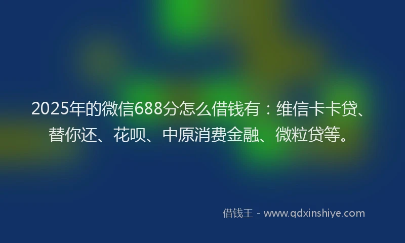 2025年的微信688分怎么借钱有：维信卡卡贷、替你还、花呗、中原消费金融、微粒贷等。