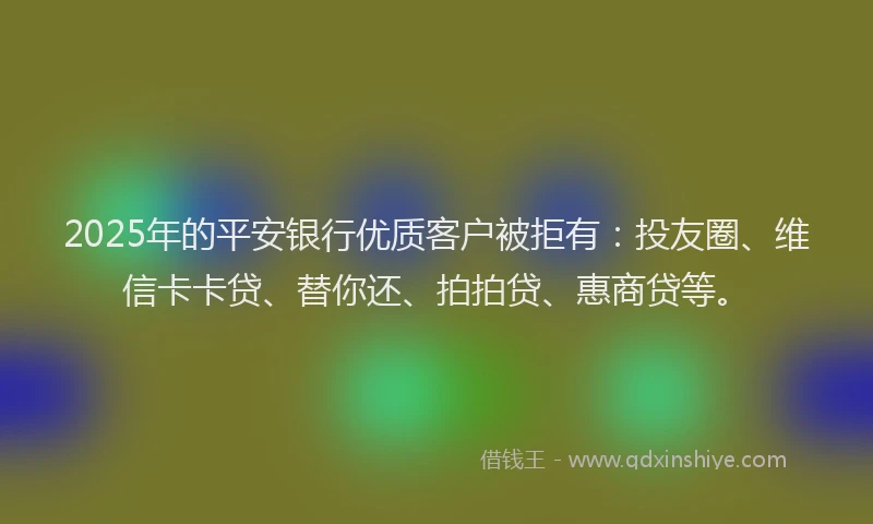 2025年的平安银行优质客户被拒有：投友圈、维信卡卡贷、替你还、拍拍贷、惠商贷等。