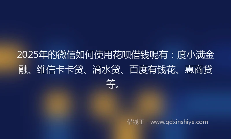 2025年的微信如何使用花呗借钱呢有：度小满金融、维信卡卡贷、滴水贷、百度有钱花、惠商贷等。