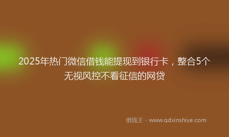 2025年热门微信借钱能提现到银行卡，整合5个无视风控不看征信的网贷