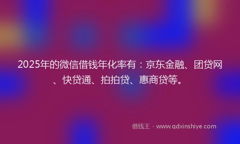 2025年的微信借钱年化率有：京东金融、团贷网、快贷通、拍拍贷、惠商贷等。
