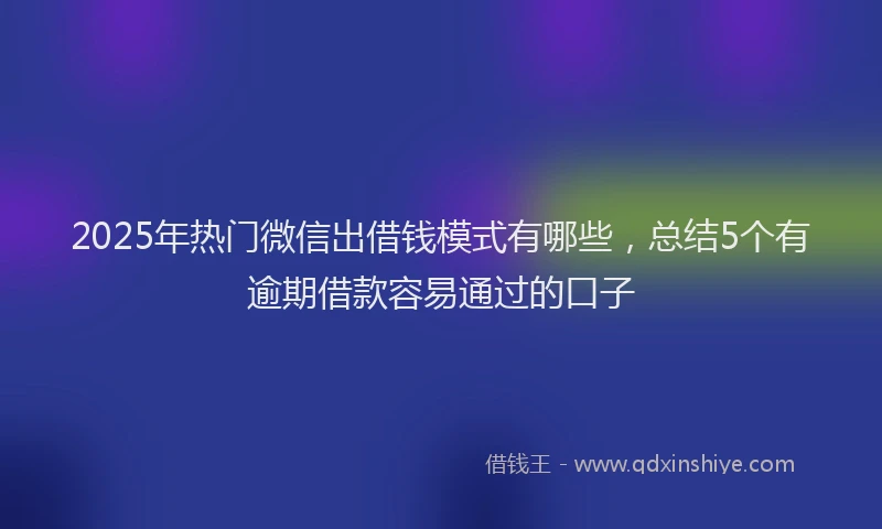 2025年热门微信出借钱模式有哪些，总结5个有逾期借款容易通过的口子