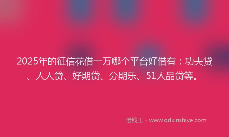 2025年的征信花借一万哪个平台好借有：功夫贷、人人贷、好期贷、分期乐、51人品贷等。