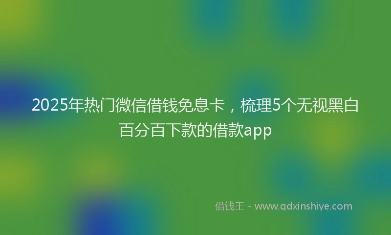2025年热门微信借钱免息卡，梳理5个无视黑白百分百下款的借款app