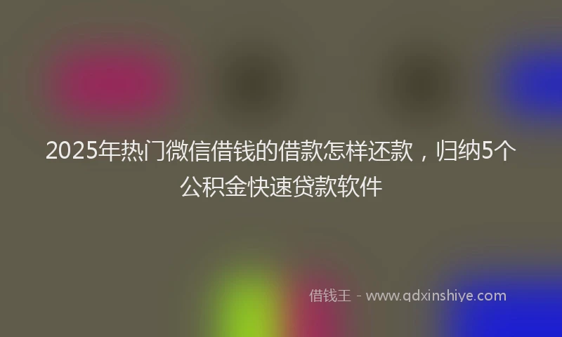 2025年热门微信借钱的借款怎样还款，归纳5个公积金快速贷款软件