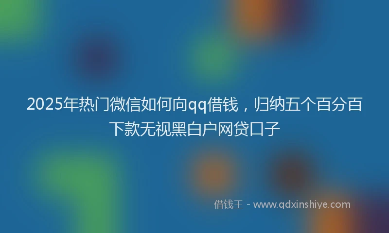 2025年热门微信如何向qq借钱，归纳五个百分百下款无视黑白户网贷口子