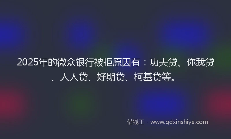 2025年的微众银行被拒原因有：功夫贷、你我贷、人人贷、好期贷、柯基贷等。