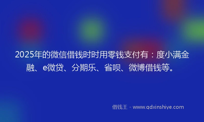 2025年的微信借钱时时用零钱支付有：度小满金融、e微贷、分期乐、省呗、微博借钱等。
