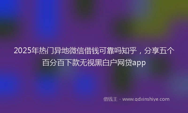 2025年热门异地微信借钱可靠吗知乎，分享五个百分百下款无视黑白户网贷app