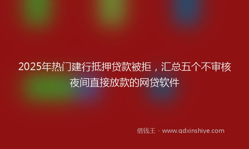 2025年热门建行抵押贷款被拒，汇总五个不审核夜间直接放款的网贷软件