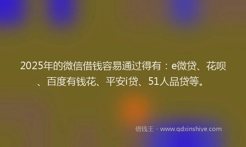 2025年的微信借钱容易通过得有：e微贷、花呗、百度有钱花、平安i贷、51人品贷等。