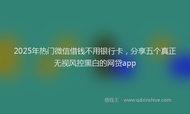 2025年热门微信借钱不用银行卡，分享五个真正无视风控黑白的网贷app