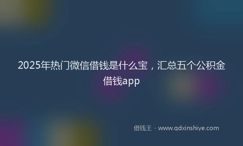 2025年热门微信借钱是什么宝，汇总五个公积金借钱app