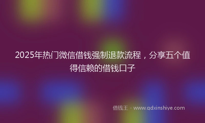 2025年热门微信借钱强制退款流程，分享五个值得信赖的借钱口子