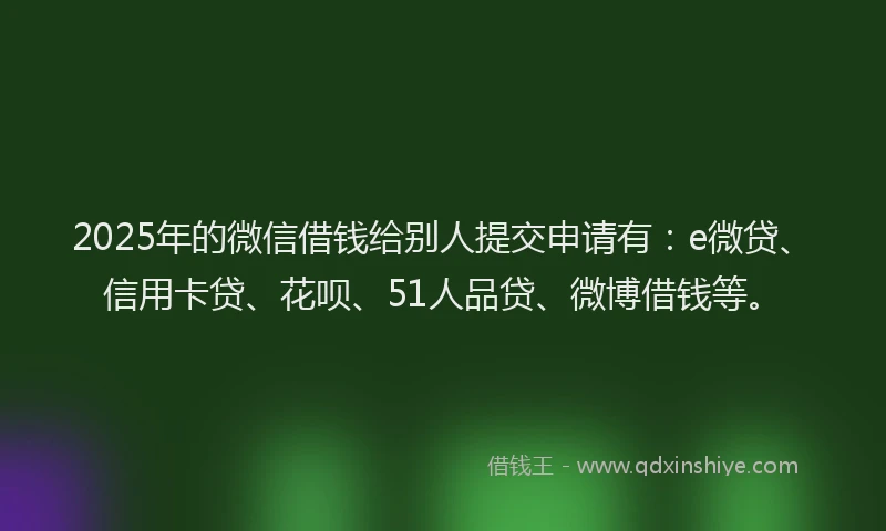 2025年的微信借钱给别人提交申请有：e微贷、信用卡贷、花呗、51人品贷、微博借钱等。