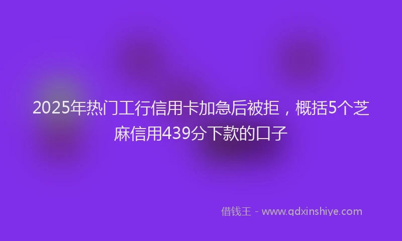 2025年热门工行信用卡加急后被拒，概括5个芝麻信用439分下款的口子