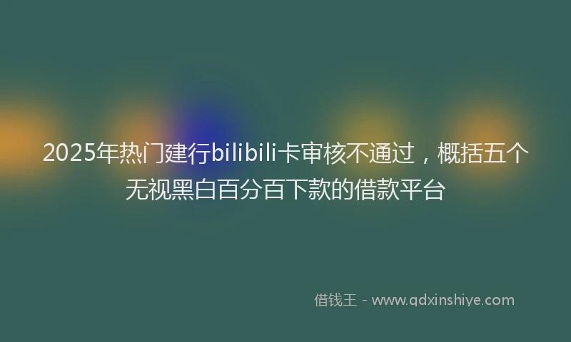 2025年热门建行bilibili卡审核不通过，概括五个无视黑白百分百下款的借款平台