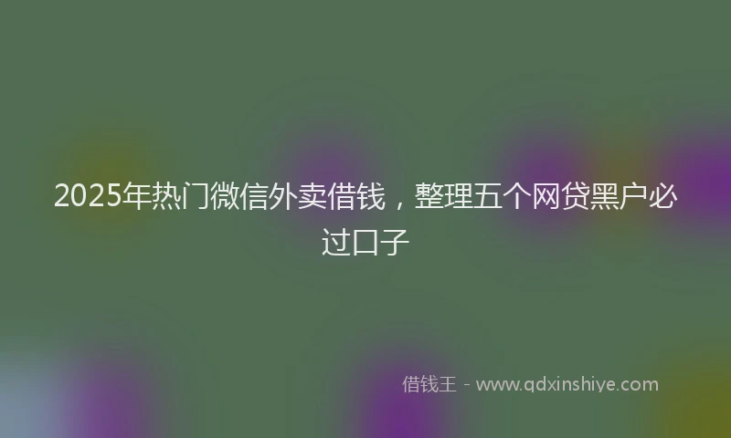 2025年热门微信外卖借钱，整理五个网贷黑户必过口子
