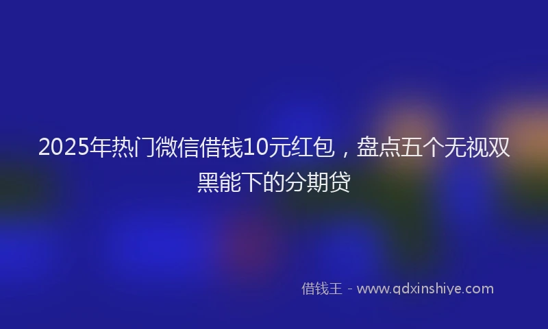 2025年热门微信借钱10元红包，盘点五个无视双黑能下的分期贷